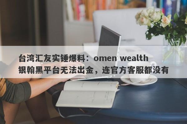 台湾汇友实锤爆料：omen wealth银翰黑平台无法出金，连官方客服都没有-第1张图片-要懂汇