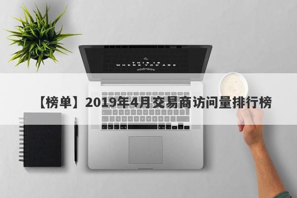 【榜单】2019年4月交易商访问量排行榜-第1张图片-要懂汇