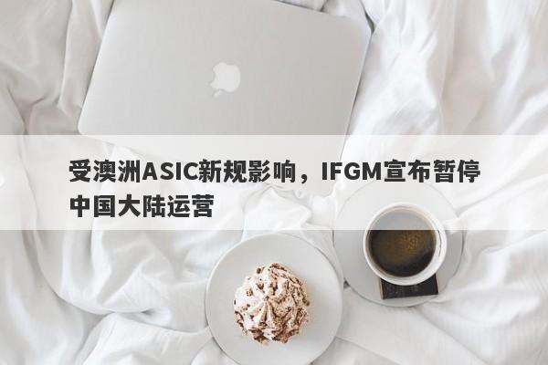 受澳洲ASIC新规影响，IFGM宣布暂停中国大陆运营-第1张图片-要懂汇