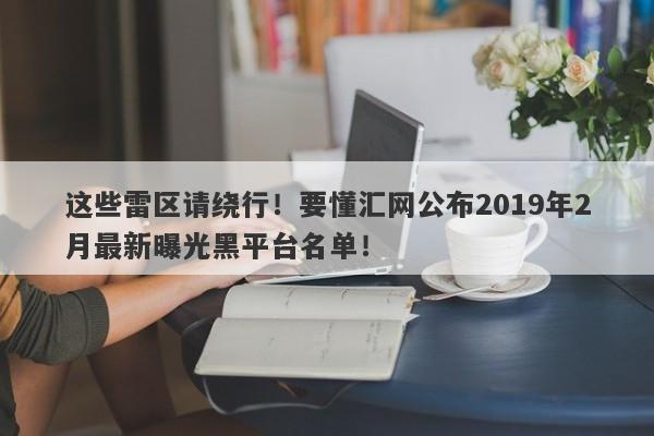 这些雷区请绕行！要懂汇网公布2019年2月最新曝光黑平台名单！-第1张图片-要懂汇