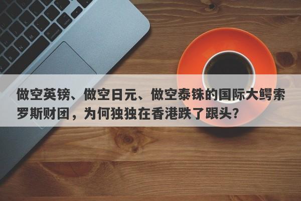 做空英镑、做空日元、做空泰铢的国际大鳄索罗斯财团，为何独独在香港跌了跟头？-第1张图片-要懂汇