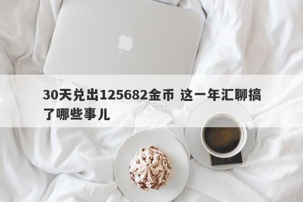 30天兑出125682金币 这一年汇聊搞了哪些事儿-第1张图片-要懂汇