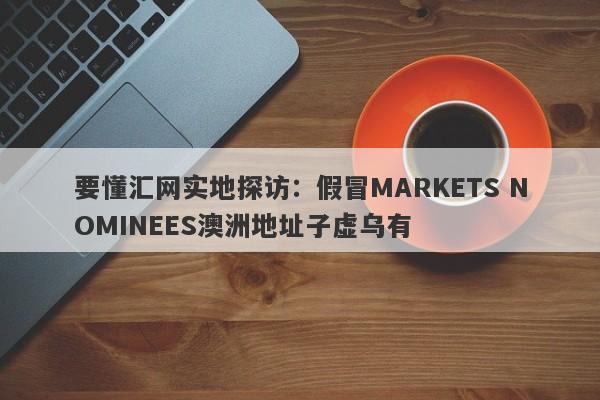 要懂汇网实地探访：假冒MARKETS NOMINEES澳洲地址子虚乌有-第1张图片-要懂汇