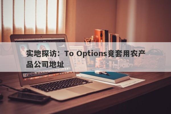 实地探访：To Options竟套用农产品公司地址-第1张图片-要懂汇