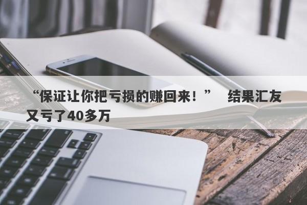 “保证让你把亏损的赚回来！”  结果汇友又亏了40多万-第1张图片-要懂汇