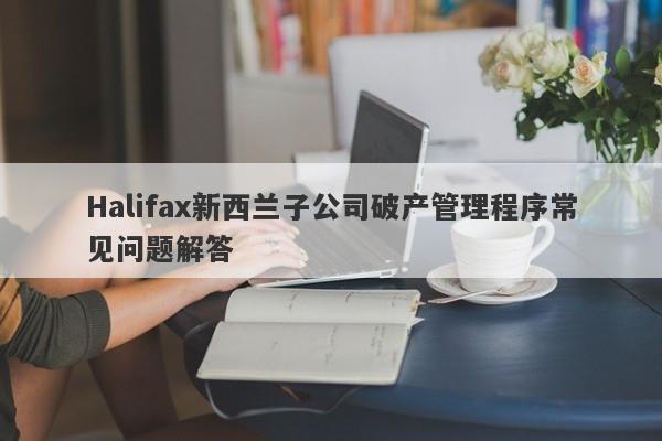 Halifax新西兰子公司破产管理程序常见问题解答-第1张图片-要懂汇