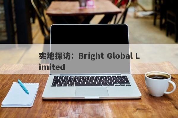 实地探访：Bright Global Limited-第1张图片-要懂汇