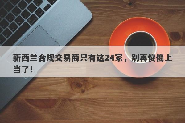 新西兰合规交易商只有这24家，别再傻傻上当了！-第1张图片-要懂汇