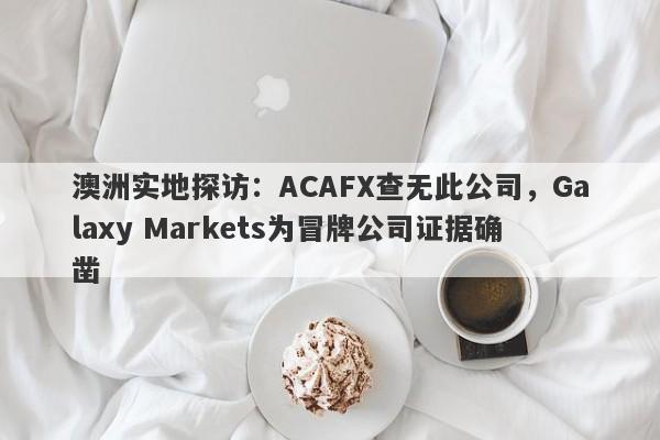 澳洲实地探访：ACAFX查无此公司，Galaxy Markets为冒牌公司证据确凿-第1张图片-要懂汇