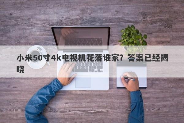 小米50寸4k电视机花落谁家？答案已经揭晓-第1张图片-要懂汇