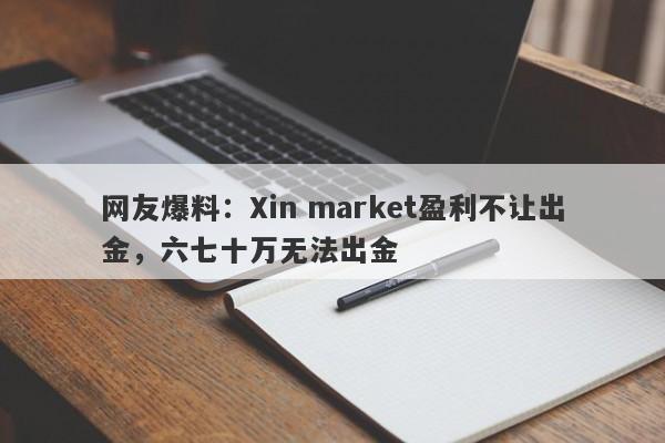 网友爆料：Xin market盈利不让出金，六七十万无法出金-第1张图片-要懂汇