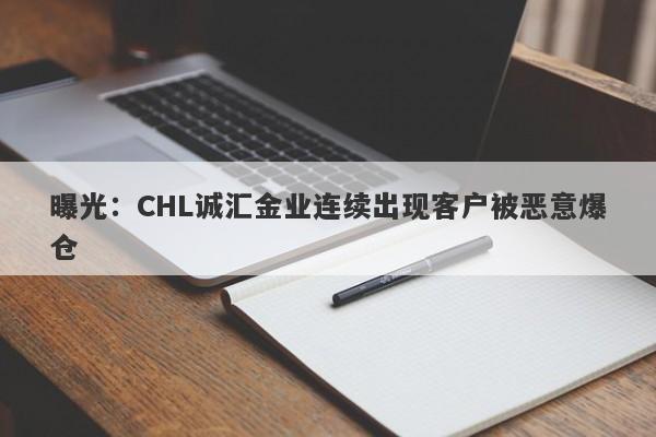 曝光：CHL诚汇金业连续出现客户被恶意爆仓-第1张图片-要懂汇