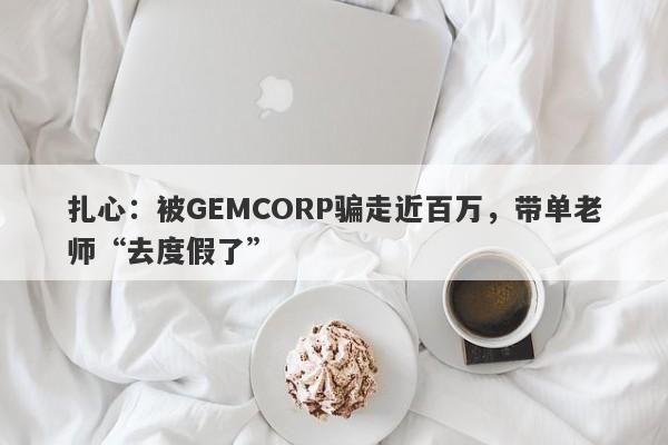 扎心：被GEMCORP骗走近百万，带单老师“去度假了”-第1张图片-要懂汇