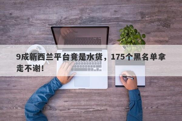 9成新西兰平台竟是水货，175个黑名单拿走不谢！-第1张图片-要懂汇