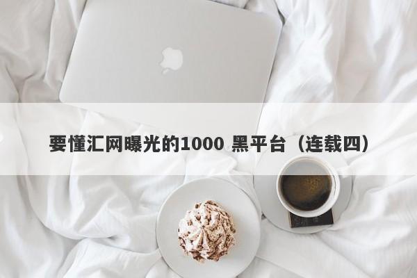 要懂汇网曝光的1000 黑平台（连载四）-第1张图片-要懂汇