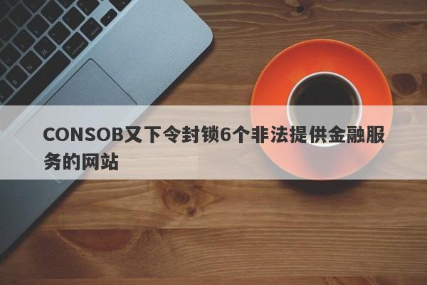 CONSOB又下令封锁6个非法提供金融服务的网站-第1张图片-要懂汇