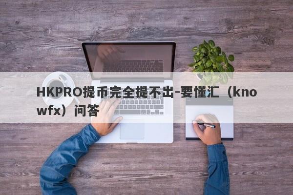 HKPRO提币完全提不出-要懂汇（knowfx）问答-第1张图片-要懂汇