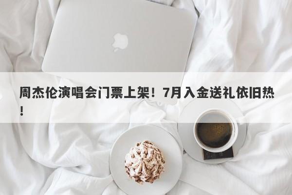 周杰伦演唱会门票上架！7月入金送礼依旧热！-第1张图片-要懂汇