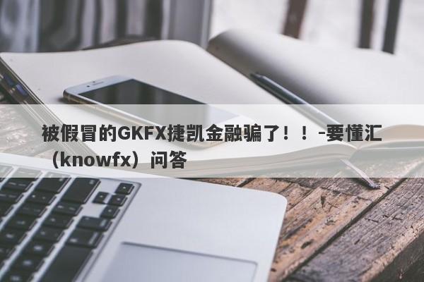 被假冒的GKFX捷凯金融骗了！！-要懂汇（knowfx）问答-第1张图片-要懂汇