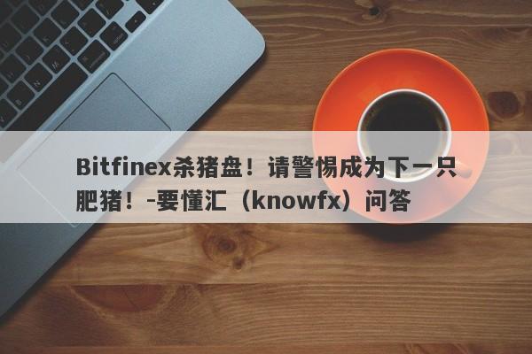 Bitfinex杀猪盘！请警惕成为下一只肥猪！-要懂汇（knowfx）问答-第1张图片-要懂汇