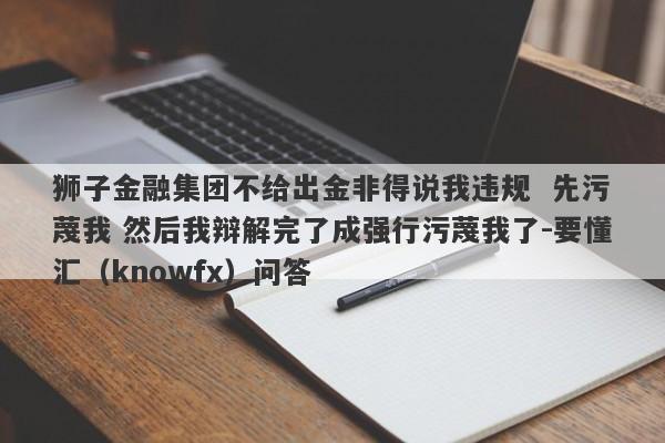 狮子金融集团不给出金非得说我违规  先污蔑我 然后我辩解完了成强行污蔑我了-要懂汇（knowfx）问答-第1张图片-要懂汇