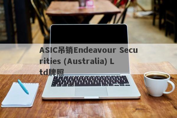 ASIC吊销Endeavour Securities (Australia) Ltd牌照-第1张图片-要懂汇