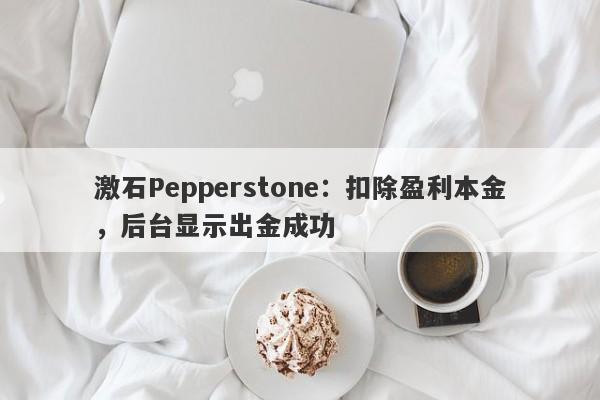 激石Pepperstone：扣除盈利本金，后台显示出金成功-第1张图片-要懂汇