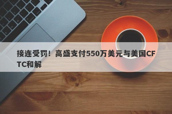 接连受罚！高盛支付550万美元与美国CFTC和解-第1张图片-要懂汇