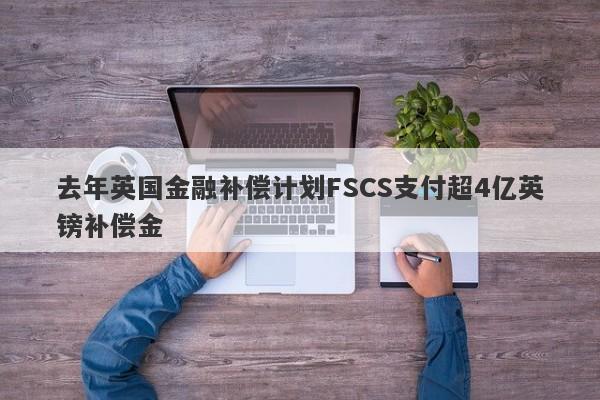 去年英国金融补偿计划FSCS支付超4亿英镑补偿金-第1张图片-要懂汇