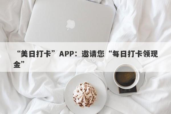 “美日打卡”APP：邀请您“每日打卡领现金”-第1张图片-要懂汇