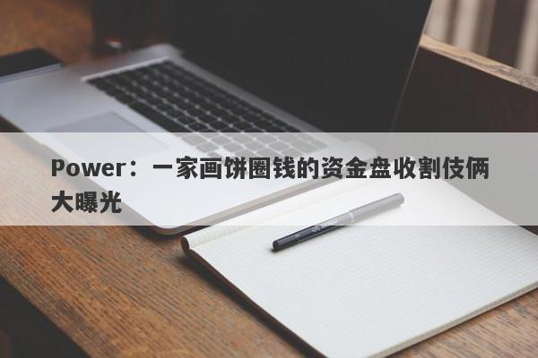 Power：一家画饼圈钱的资金盘收割伎俩大曝光-第1张图片-要懂汇