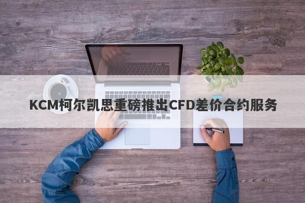 KCM柯尔凯思重磅推出CFD差价合约服务-第1张图片-要懂汇