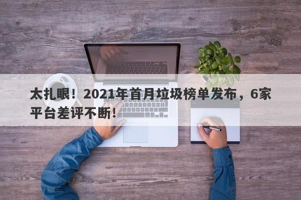 太扎眼！2021年首月垃圾榜单发布，6家平台差评不断！-第1张图片-要懂汇