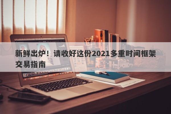 新鲜出炉！请收好这份2021多重时间框架交易指南-第1张图片-要懂汇