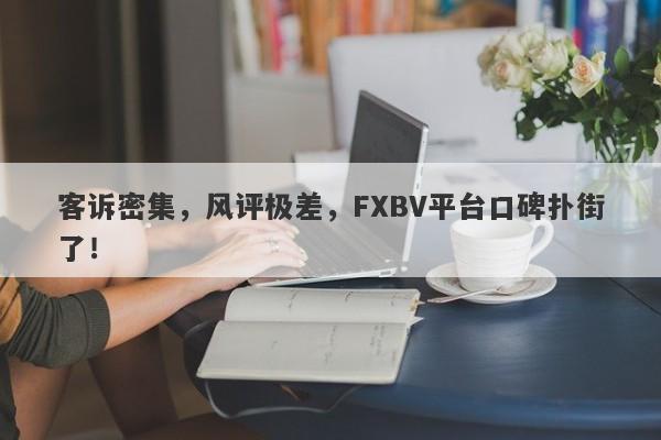 客诉密集，风评极差，FXBV平台口碑扑街了！-第1张图片-要懂汇