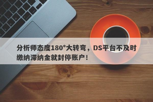 分析师态度180°大转弯，DS平台不及时缴纳滞纳金就封停账户！-第1张图片-要懂汇