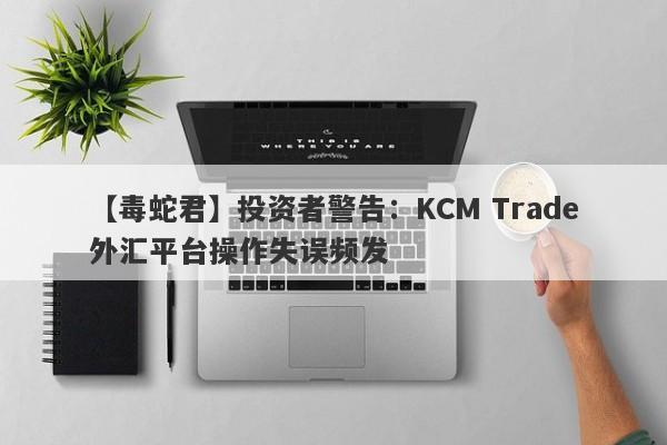 【毒蛇君】投资者警告：KCM Trade外汇平台操作失误频发
-第1张图片-要懂汇