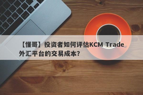 【懂哥】投资者如何评估KCM Trade外汇平台的交易成本？
-第1张图片-要懂汇