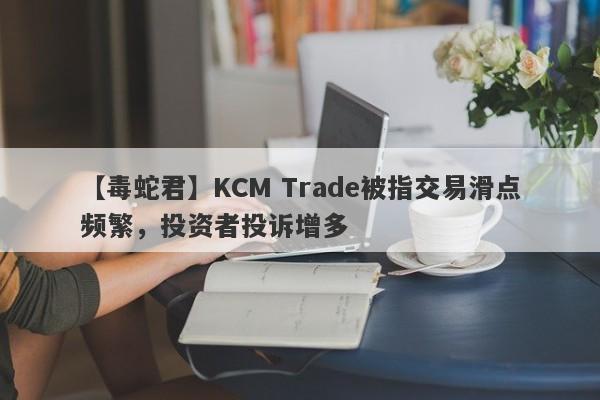 【毒蛇君】KCM Trade被指交易滑点频繁，投资者投诉增多
-第1张图片-要懂汇