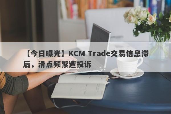 【今日曝光】KCM Trade交易信息滞后，滑点频繁遭投诉
-第1张图片-要懂汇