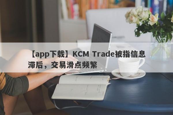 【app下载】KCM Trade被指信息滞后，交易滑点频繁
-第1张图片-要懂汇