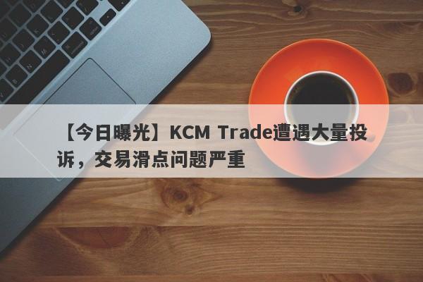 【今日曝光】KCM Trade遭遇大量投诉，交易滑点问题严重
-第1张图片-要懂汇