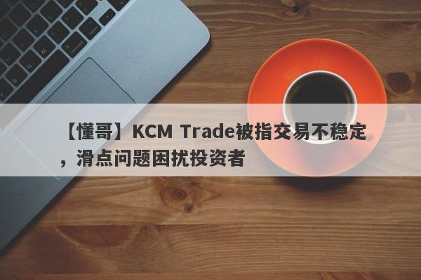 【懂哥】KCM Trade被指交易不稳定，滑点问题困扰投资者
-第1张图片-要懂汇