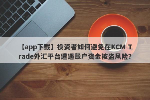 【app下载】投资者如何避免在KCM Trade外汇平台遭遇账户资金被盗风险？
-第1张图片-要懂汇