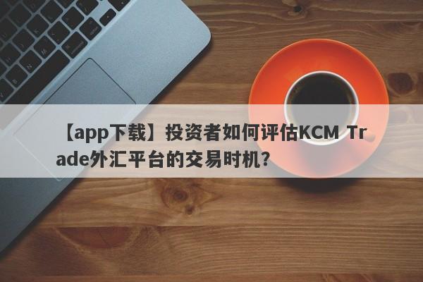 【app下载】投资者如何评估KCM Trade外汇平台的交易时机？
-第1张图片-要懂汇