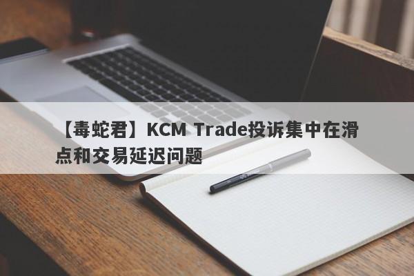 【毒蛇君】KCM Trade投诉集中在滑点和交易延迟问题
-第1张图片-要懂汇