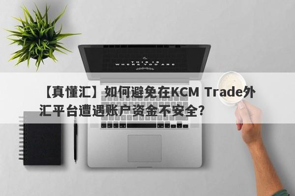 【真懂汇】如何避免在KCM Trade外汇平台遭遇账户资金不安全？
-第1张图片-要懂汇