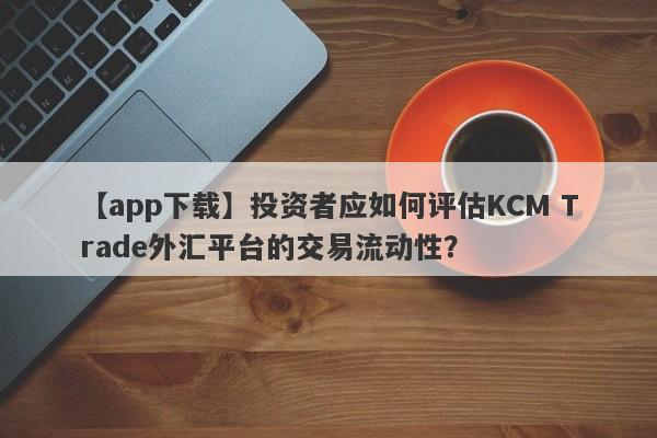 【app下载】投资者应如何评估KCM Trade外汇平台的交易流动性？
-第1张图片-要懂汇