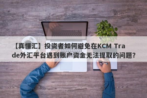 【真懂汇】投资者如何避免在KCM Trade外汇平台遇到账户资金无法提取的问题？
-第1张图片-要懂汇