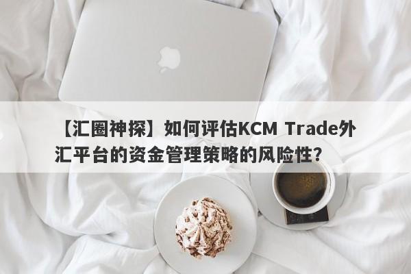 【汇圈神探】如何评估KCM Trade外汇平台的资金管理策略的风险性？
-第1张图片-要懂汇